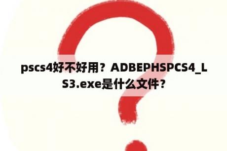 pscs4好不好用？ADBEPHSPCS4_LS3.exe是什么文件？