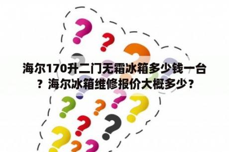 海尔170升二门无霜冰箱多少钱一台？海尔冰箱维修报价大概多少？