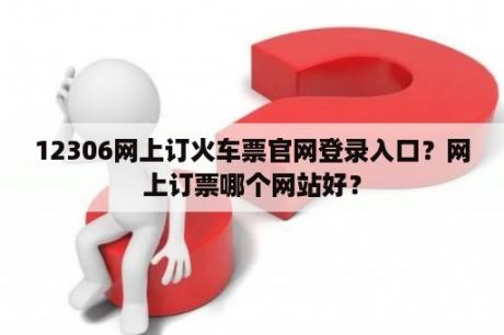 12306网上订火车票官网登录入口？网上订票哪个网站好？