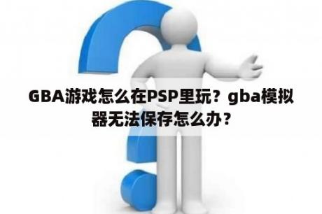 GBA游戏怎么在PSP里玩？gba模拟器无法保存怎么办？