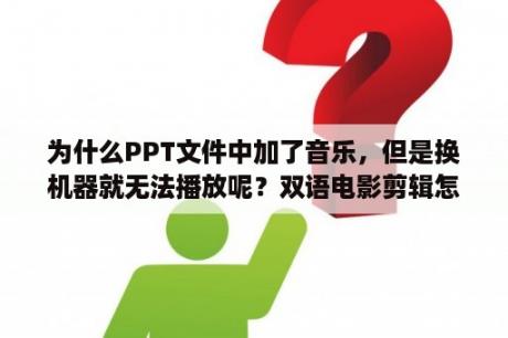 为什么PPT文件中加了音乐，但是换机器就无法播放呢？双语电影剪辑怎么切换声音？