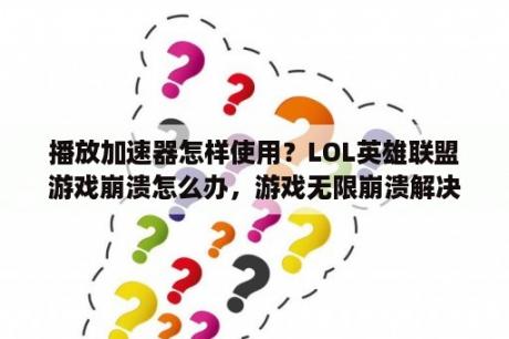 播放加速器怎样使用？LOL英雄联盟游戏崩溃怎么办，游戏无限崩溃解决方法？