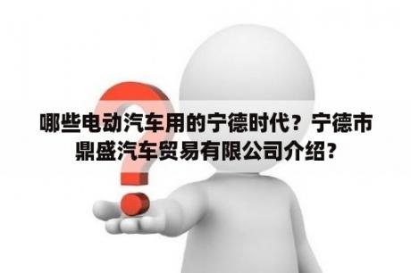 哪些电动汽车用的宁德时代？宁德市鼎盛汽车贸易有限公司介绍？