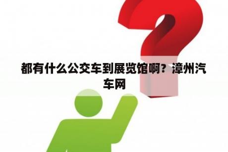 都有什么公交车到展览馆啊？漳州汽车网