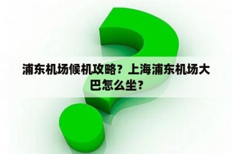 浦东机场候机攻略？上海浦东机场大巴怎么坐？