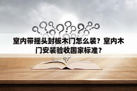 室内带摇头封板木门怎么装？室内木门安装验收国家标准？