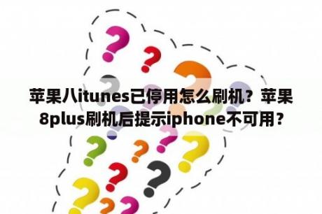 苹果八itunes已停用怎么刷机？苹果8plus刷机后提示iphone不可用？