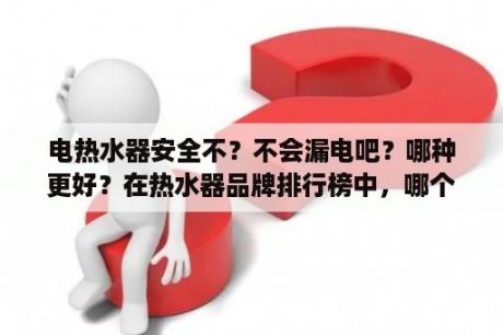 电热水器安全不？不会漏电吧？哪种更好？在热水器品牌排行榜中，哪个品牌安全系数高？