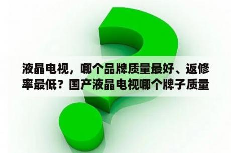 液晶电视，哪个品牌质量最好、返修率最低？国产液晶电视哪个牌子质量好返修低？