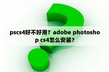 pscs4好不好用？adobe photoshop cs4怎么安装？