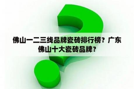 佛山一二三线品牌瓷砖排行榜？广东佛山十大瓷砖品牌？