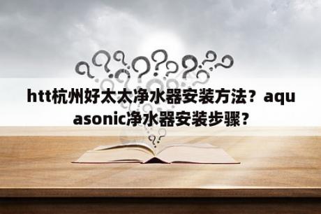 htt杭州好太太净水器安装方法？aquasonic净水器安装步骤？