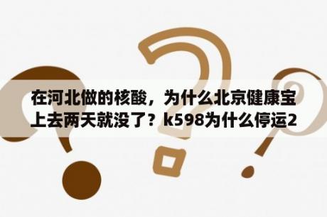 在河北做的核酸，为什么北京健康宝上去两天就没了？k598为什么停运2021？