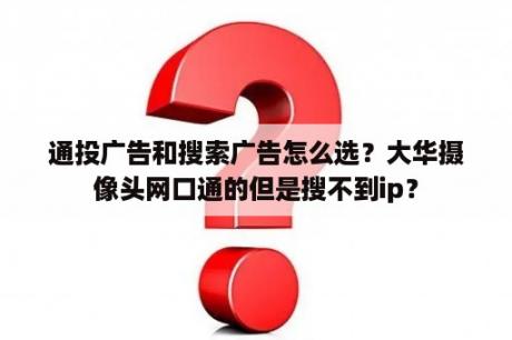 通投广告和搜索广告怎么选？大华摄像头网口通的但是搜不到ip？