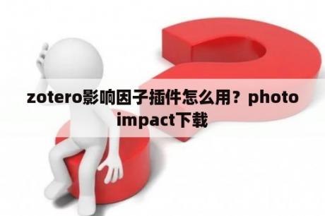 zotero影响因子插件怎么用？photoimpact下载