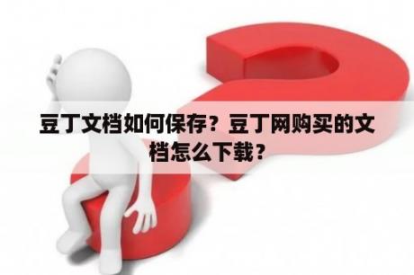 豆丁文档如何保存？豆丁网购买的文档怎么下载？