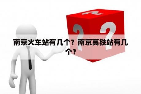 南京火车站有几个？南京高铁站有几个？