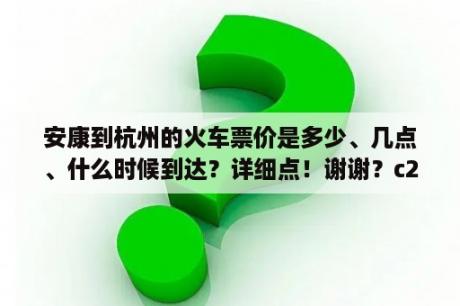 安康到杭州的火车票价是多少、几点、什么时候到达？详细点！谢谢？c226列车途经站点？