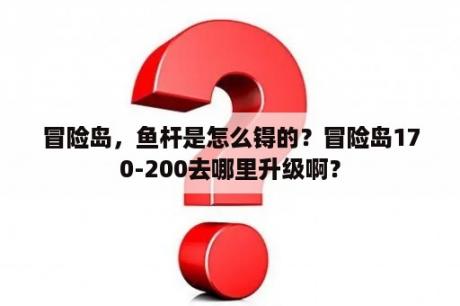 冒险岛，鱼杆是怎么锝的？冒险岛170-200去哪里升级啊？