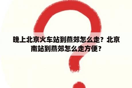 晚上北京火车站到燕郊怎么走？北京南站到燕郊怎么走方便？