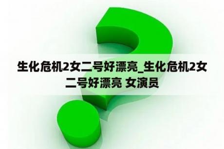 生化危机2女二号好漂亮_生化危机2女二号好漂亮 女演员