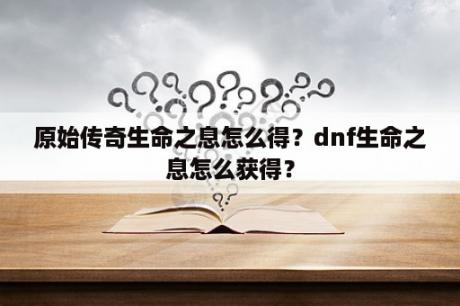 原始传奇生命之息怎么得？dnf生命之息怎么获得？