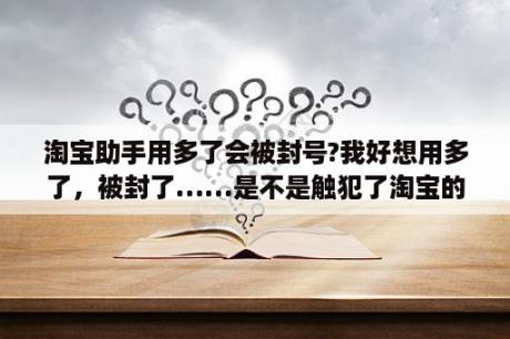 淘宝助手用多了会被封号?我好想用多了，被封了……是不是触犯了淘宝的利益了？淘宝运营助理是干什么的？需要学习哪些技能？