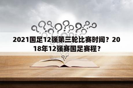 2021国足12强第三轮比赛时间？2018年12强赛国足赛程？