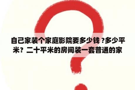 自己家装个家庭影院要多少钱 ?多少平米？二十平米的房间装一套普通的家庭影院需要多少钱？