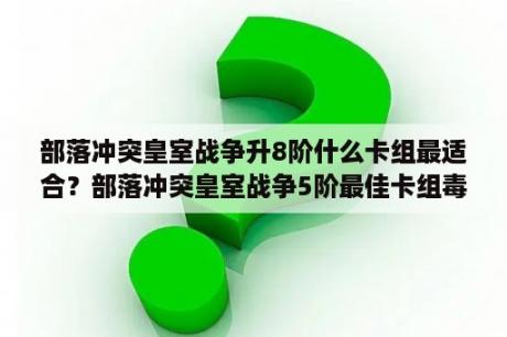 部落冲突皇室战争升8阶什么卡组最适合？部落冲突皇室战争5阶最佳卡组毒王流卡组推荐？