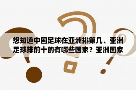 想知道中国足球在亚洲排第几、亚洲足球排前十的有哪些国家？亚洲国家实力排名？