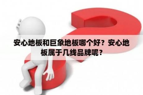 安心地板和巨象地板哪个好？安心地板属于几线品牌呢？