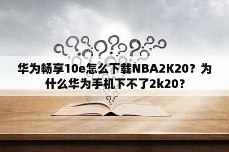 华为畅享10e怎么下载NBA2K20？为什么华为手机下不了2k20？