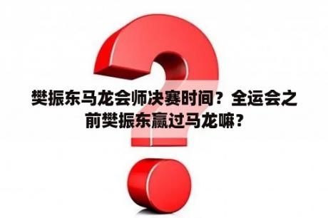 樊振东马龙会师决赛时间？全运会之前樊振东赢过马龙嘛？