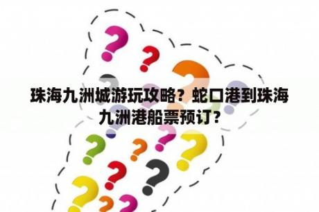 珠海九洲城游玩攻略？蛇口港到珠海九洲港船票预订？