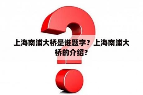 上海南浦大桥是谁题字？上海南浦大桥的介绍？