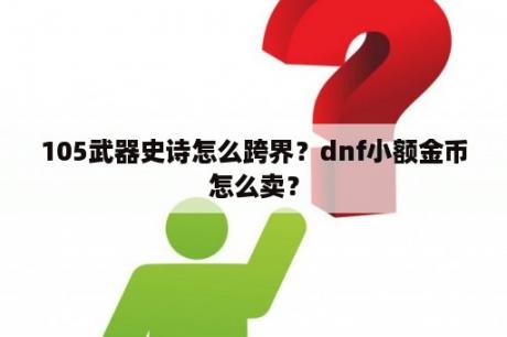 105武器史诗怎么跨界？dnf小额金币怎么卖？