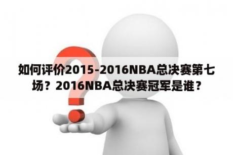 如何评价2015-2016NBA总决赛第七场？2016NBA总决赛冠军是谁？