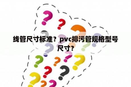 线管尺寸标准？pvc排污管规格型号尺寸？