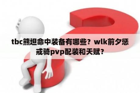 tbc熊坦命中装备有哪些？wlk前夕惩戒骑pvp配装和天赋？