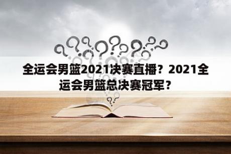 全运会男篮2021决赛直播？2021全运会男篮总决赛冠军？