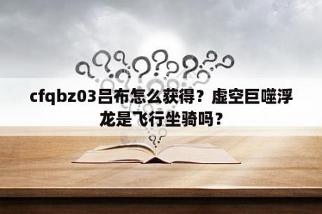 cfqbz03吕布怎么获得？虚空巨噬浮龙是飞行坐骑吗？