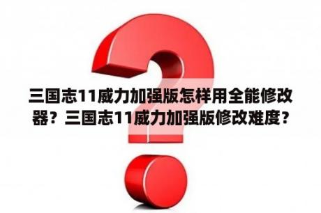 三国志11威力加强版怎样用全能修改器？三国志11威力加强版修改难度？