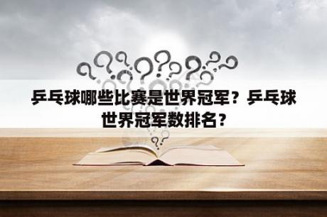 乒乓球哪些比赛是世界冠军？乒乓球世界冠军数排名？