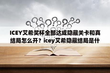 ICEY艾希奖杯全部达成隐藏关卡和真结局怎么开？icey艾希隐藏结局是什么，隐藏结局如何触发？