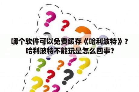 哪个软件可以免费缓存《哈利波特》？哈利波特不能玩是怎么回事？