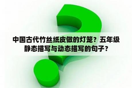 中国古代竹丝纸皮做的灯笼？五年级静态描写与动态描写的句子？