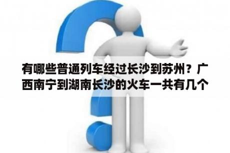 有哪些普通列车经过长沙到苏州？广西南宁到湖南长沙的火车一共有几个站点？