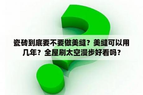 瓷砖到底要不要做美缝？美缝可以用几年？全屋刷太空漫步好看吗？