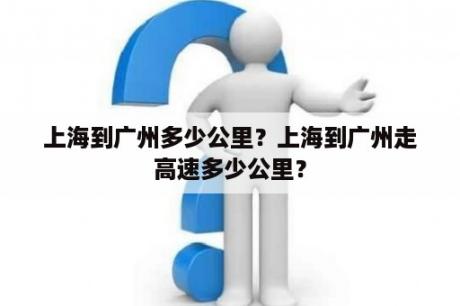 上海到广州多少公里？上海到广州走高速多少公里？